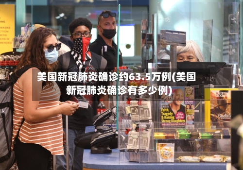 美国新冠肺炎确诊约63.5万例(美国新冠肺炎确诊有多少例)-第2张图片