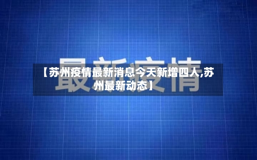 【苏州疫情最新消息今天新增四人,苏州最新动态】