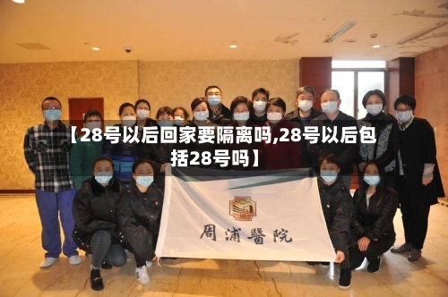 【28号以后回家要隔离吗,28号以后包括28号吗】