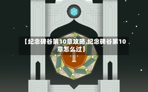 【纪念碑谷第10章攻略,纪念碑谷第10章怎么过】