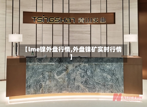 【lme镍外盘行情,外盘镍矿实时行情】-第3张图片