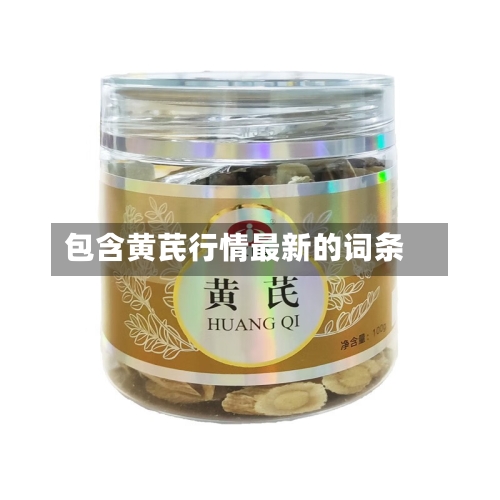 包含黄芪行情最新的词条-第2张图片