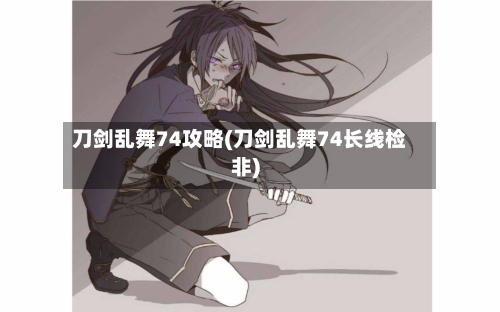 刀剑乱舞74攻略(刀剑乱舞74长线检非)-第2张图片