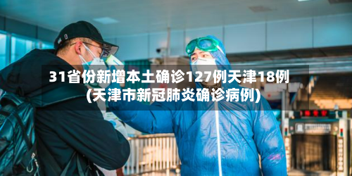 31省份新增本土确诊127例天津18例(天津市新冠肺炎确诊病例)
