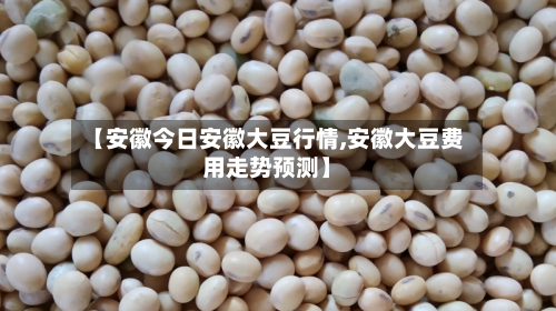 【安徽今日安徽大豆行情,安徽大豆费用走势预测】
