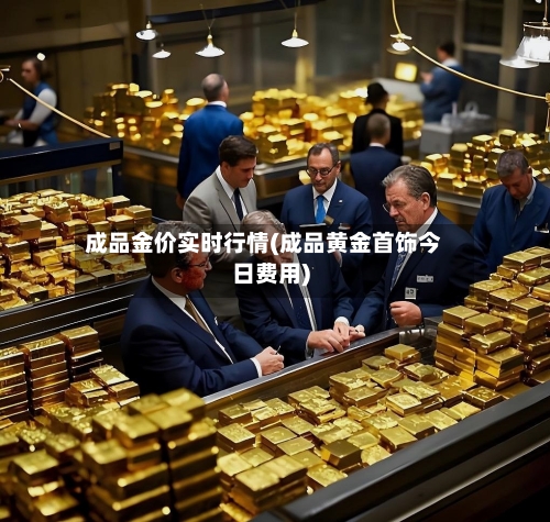 成品金价实时行情(成品黄金首饰今日费用)-第2张图片