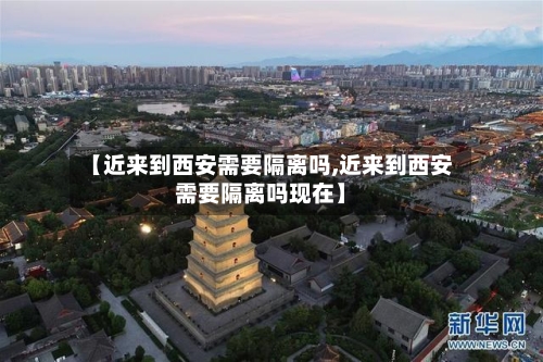 【近来到西安需要隔离吗,近来到西安需要隔离吗现在】