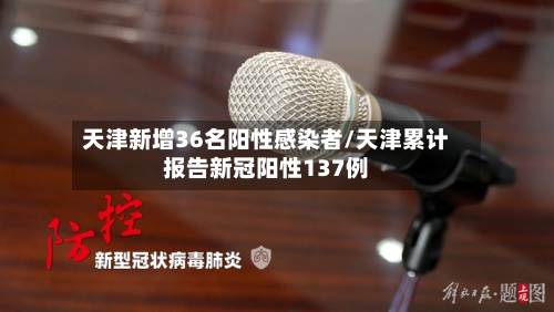 天津新增36名阳性感染者/天津累计报告新冠阳性137例-第2张图片