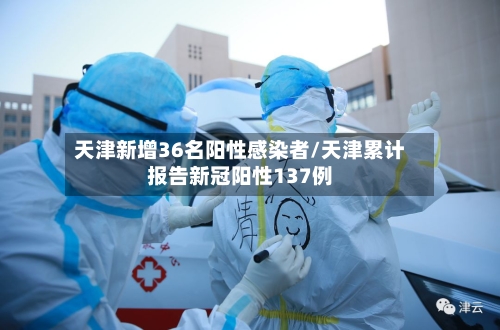 天津新增36名阳性感染者/天津累计报告新冠阳性137例