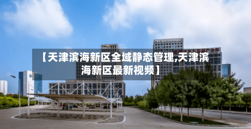 【天津滨海新区全域静态管理,天津滨海新区最新视频】