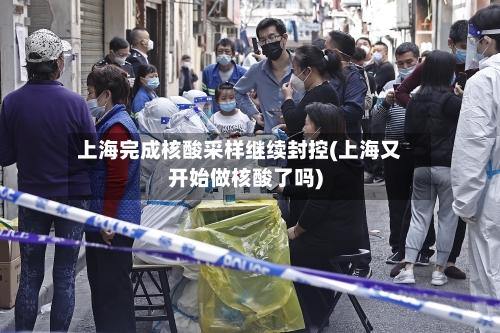上海完成核酸采样继续封控(上海又开始做核酸了吗)