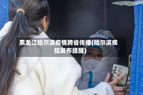 黑龙江哈尔滨疫情跨省传播(哈尔滨疾控发布提醒)-第3张图片