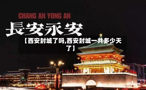 【西安封城了吗,西安封城一共多少天了】