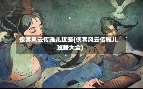 侠客风云传雅儿攻略(侠客风云传雅儿攻略大全)