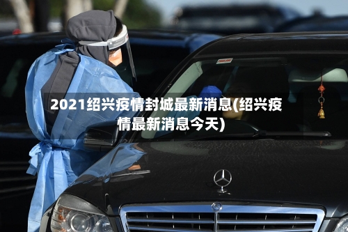 2021绍兴疫情封城最新消息(绍兴疫情最新消息今天)-第2张图片