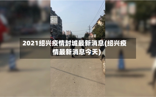 2021绍兴疫情封城最新消息(绍兴疫情最新消息今天)-第3张图片