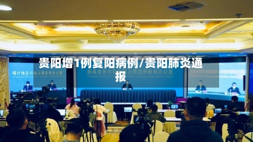 贵阳增1例复阳病例/贵阳肺炎通报