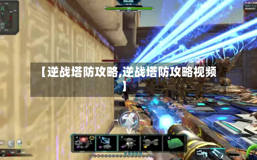 【逆战塔防攻略,逆战塔防攻略视频】-第2张图片