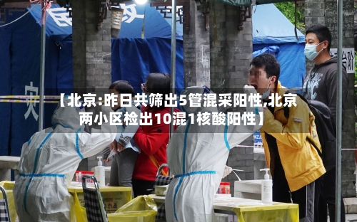 【北京:昨日共筛出5管混采阳性,北京两小区检出10混1核酸阳性】-第3张图片