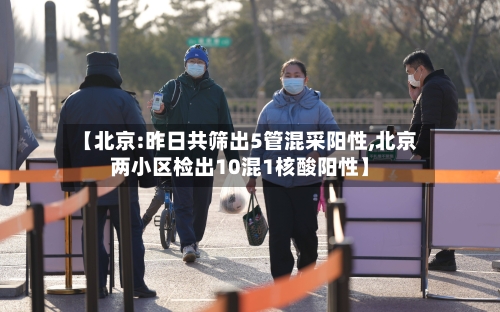 【北京:昨日共筛出5管混采阳性,北京两小区检出10混1核酸阳性】-第2张图片