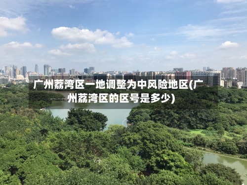 广州荔湾区一地调整为中风险地区(广州荔湾区的区号是多少)-第2张图片