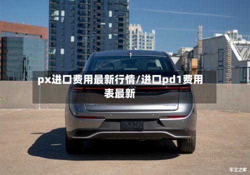 px进口费用最新行情/进口pd1费用表最新