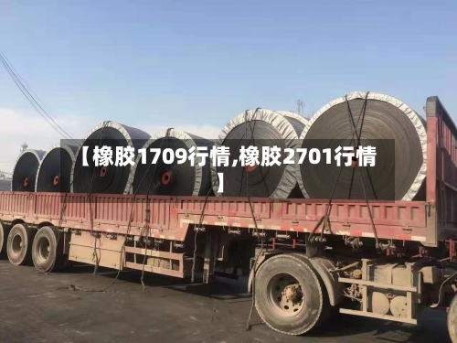 【橡胶1709行情,橡胶2701行情】