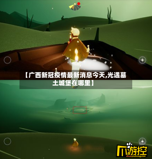 【广西新冠疫情最新消息今天,光遇墓土城堡在哪里】