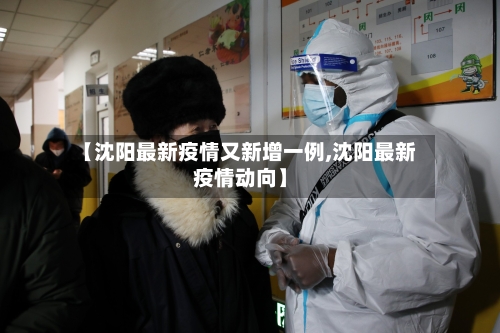 【沈阳最新疫情又新增一例,沈阳最新疫情动向】