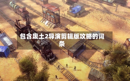 包含废土2导演剪辑版攻略的词条-第2张图片