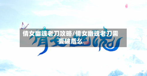 倩女幽魂老刀攻略/倩女幽魂老刀需要破盾么