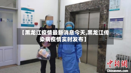 【黑龙江疫情最新消息今天,黑龙江传染病疫情实时发布】