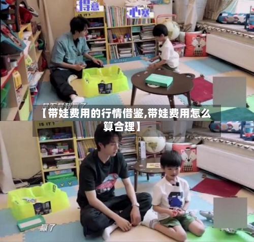 【带娃费用的行情借鉴,带娃费用怎么算合理】-第2张图片