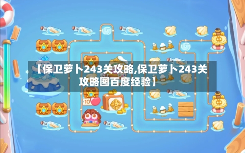 【保卫萝卜243关攻略,保卫萝卜243关攻略图百度经验】