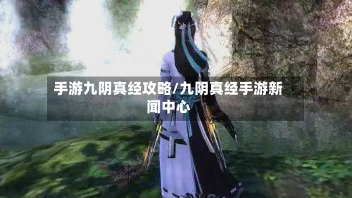 手游九阴真经攻略/九阴真经手游新闻中心
