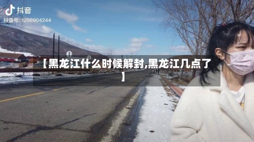 【黑龙江什么时候解封,黑龙江几点了】