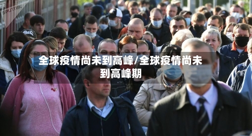 全球疫情尚未到高峰/全球疫情尚未到高峰期-第2张图片