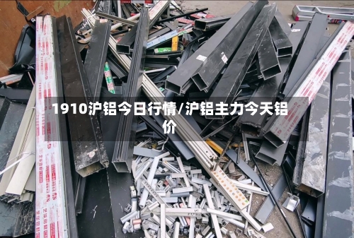 1910沪铝今日行情/沪铝主力今天铝价