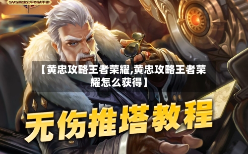 【黄忠攻略王者荣耀,黄忠攻略王者荣耀怎么获得】-第2张图片