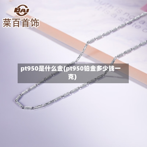 pt950是什么金(pt950铂金多少钱一克)-第2张图片