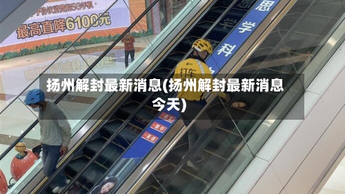 扬州解封最新消息(扬州解封最新消息今天)-第2张图片