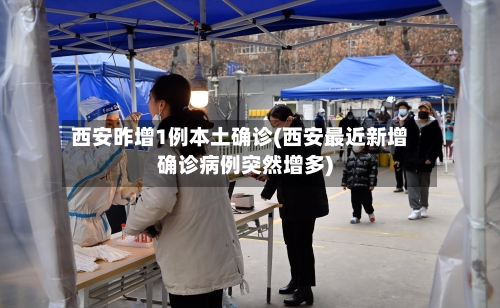 西安昨增1例本土确诊(西安最近新增确诊病例突然增多)