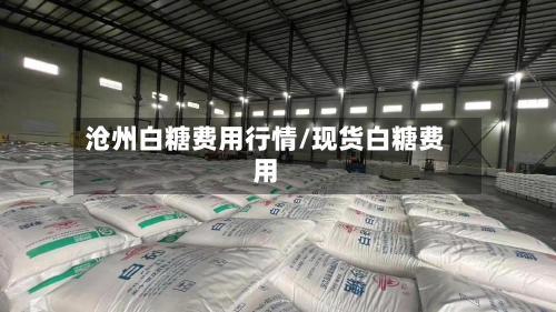 沧州白糖费用行情/现货白糖费用