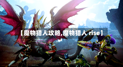 【魔物猎人攻略,魔物猎人 rise】