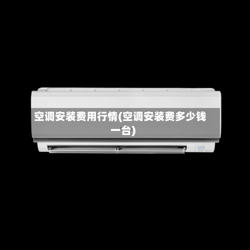 空调安装费用行情(空调安装费多少钱一台)-第2张图片