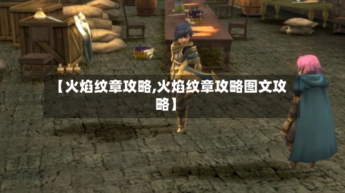 【火焰纹章攻略,火焰纹章攻略图文攻略】-第2张图片