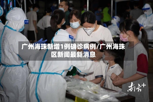 广州海珠新增1例确诊病例/广州海珠区新闻最新消息-第2张图片