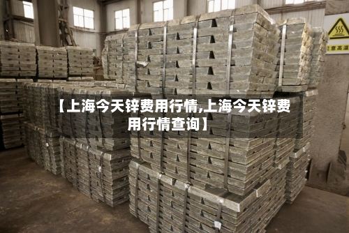 【上海今天锌费用行情,上海今天锌费用行情查询】