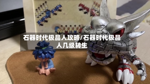 石器时代极品人攻略/石器时代极品人几级转生-第2张图片