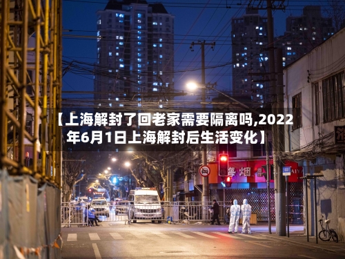 【上海解封了回老家需要隔离吗,2022年6月1日上海解封后生活变化】-第3张图片